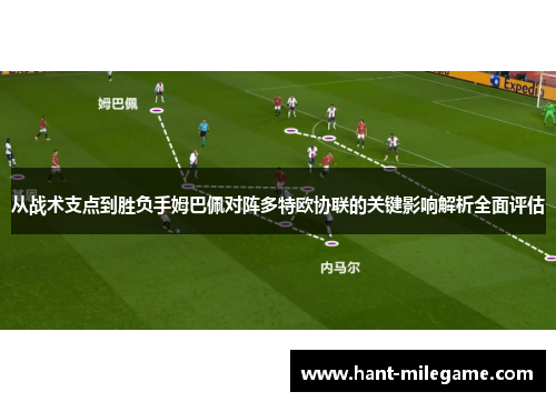 从战术支点到胜负手姆巴佩对阵多特欧协联的关键影响解析全面评估