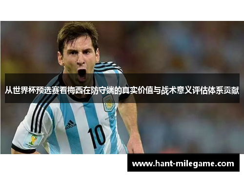 从世界杯预选赛看梅西在防守端的真实价值与战术意义评估体系贡献