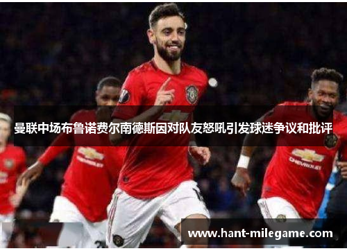 曼联中场布鲁诺费尔南德斯因对队友怒吼引发球迷争议和批评 曼联中场布鲁诺费尔南德斯因对队友怒吼引发球迷争议和批评