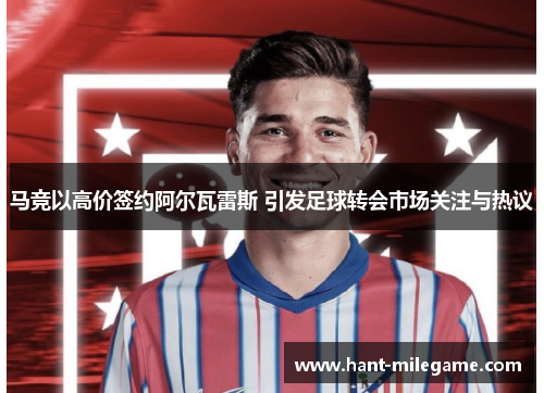 马竞以高价签约阿尔瓦雷斯 引发足球转会市场关注与热议 马竞以高价签约阿尔瓦雷斯 引发足球转会市场关注与热议