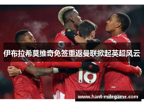伊布拉希莫维奇免签重返曼联掀起英超风云 伊布拉希莫维奇免签重返曼联掀起英超风云