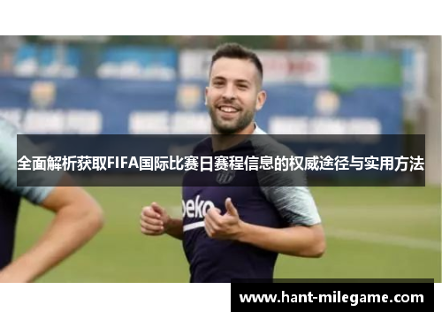 全面解析获取FIFA国际比赛日赛程信息的权威途径与实用方法 全面解析获取FIFA国际比赛日赛程信息的权威途径与实用方法