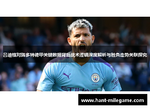 吕迪格对阵多特德甲关键数据背后战术逻辑深度解析与胜负走势关联探究 吕迪格对阵多特德甲关键数据背后战术逻辑深度解析与胜负走势关联探究