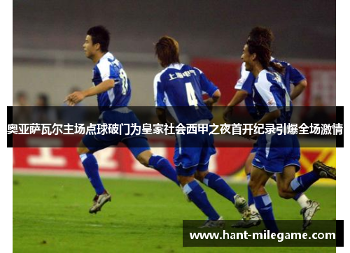 奥亚萨瓦尔主场点球破门为皇家社会西甲之夜首开纪录引爆全场激情 奥亚萨瓦尔主场点球破门为皇家社会西甲之夜首开纪录引爆全场激情
